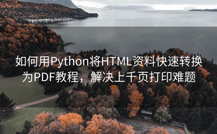 如何用Python将HTML资料快速转换为PDF教程，解决上千页打印难题