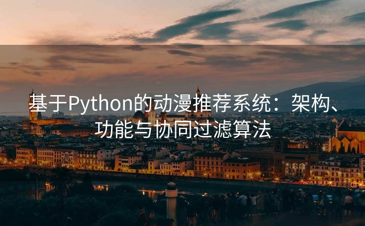 基于Python的动漫推荐系统：架构、功能与协同过滤算法