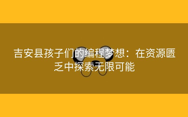 吉安县孩子们的编程梦想：在资源匮乏中探索无限可能
