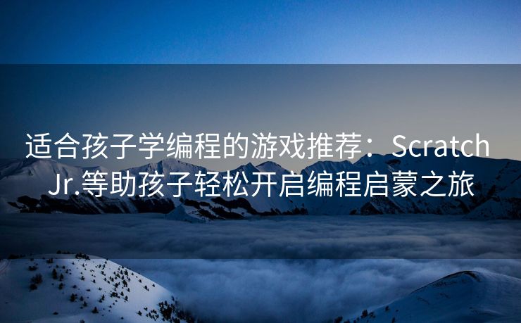 适合孩子学编程的游戏推荐：Scratch Jr.等助孩子轻松开启编程启蒙之旅