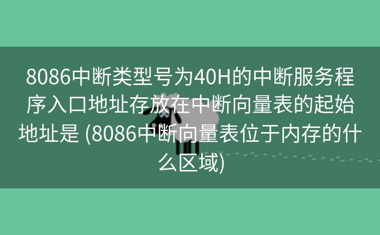 8086中断类型号为40H的中断服务程序入口地址存放在中断向量表的起始地址是 (8086中断向量表位于内存的什么区域) 8086中断类型号为40H的中断服务程序入口地址存放在中断向量表的起始地址是 (8086中断向量表位于内存的什么区域)