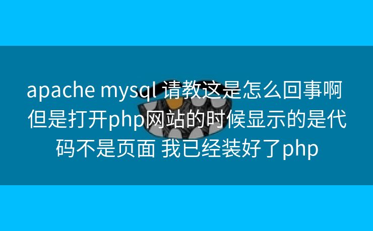 apache mysql 请教这是怎么回事啊 但是打开php网站的时候显示的是代码不是页面 我已经装好了php