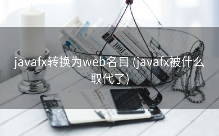 javafx转换为web名目 (javafx被什么取代了)