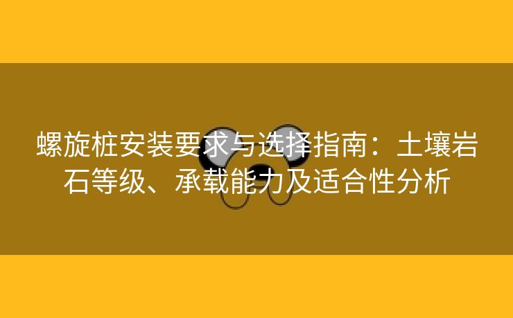 螺旋桩安装要求与选择指南:土壤岩石等级、承载能力及适合性分析 螺旋桩安装要求与选择指南:土壤岩石等级、承载能力及适合性分析