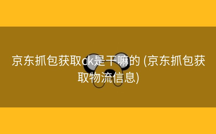 京东抓包获取ck是干嘛的 (京东抓包获取物流信息)