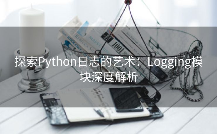 探索Python日志的艺术：Logging模块深度解析