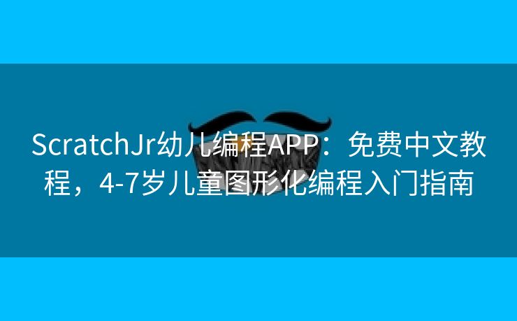 ScratchJr幼儿编程APP：免费中文教程，4-7岁儿童图形化编程入门指南