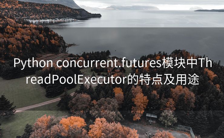 Python concurrent.futures模块中ThreadPoolExecutor的特点及用途