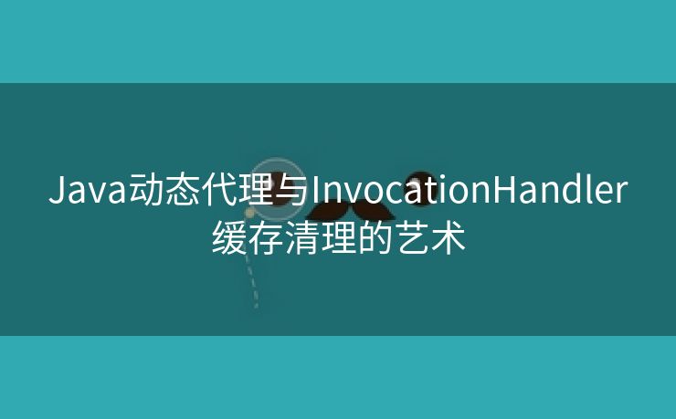 Java动态代理与InvocationHandler缓存清理的艺术