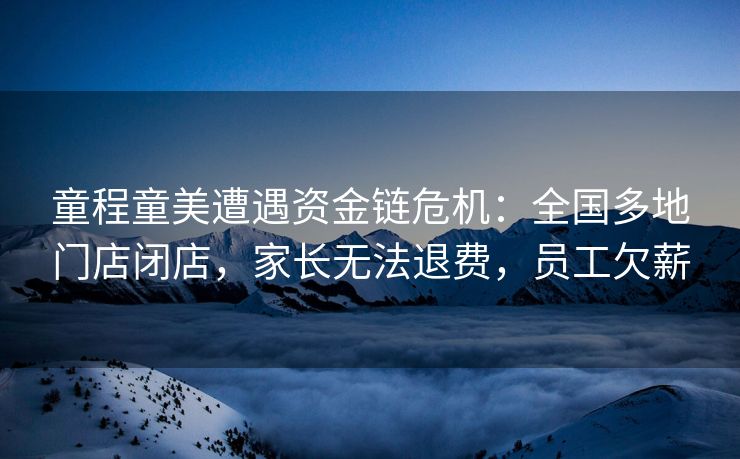 童程童美遭遇资金链危机：全国多地门店闭店，家长无法退费，员工欠薪