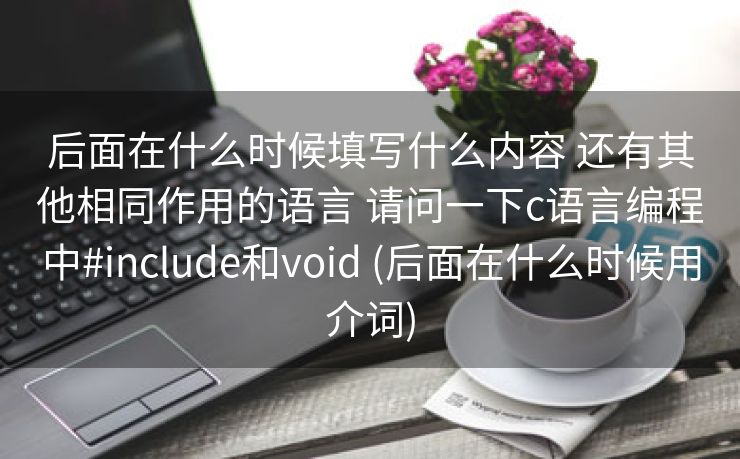 后面在什么时候填写什么内容 还有其他相同作用的语言 请问一下c语言编程中#include和void (后面在什么时候用介词)