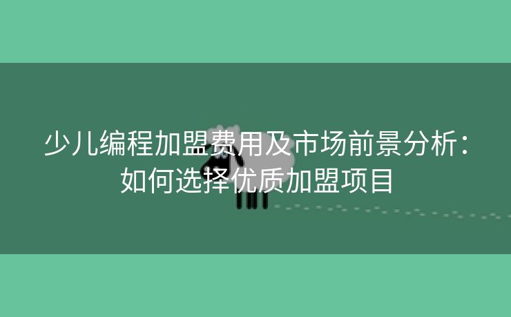 少儿编程加盟费用及市场前景分析：如何选择优质加盟项目