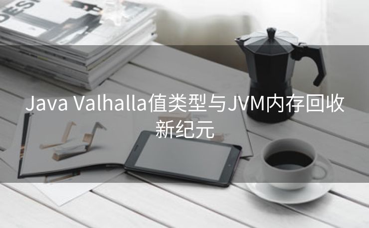 Java Valhalla值类型与JVM内存回收新纪元