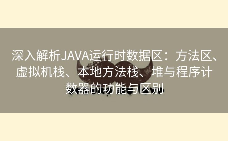 深入解析JAVA运行时数据区：方法区、虚拟机栈、本地方法栈、堆与程序计数器的功能与区别