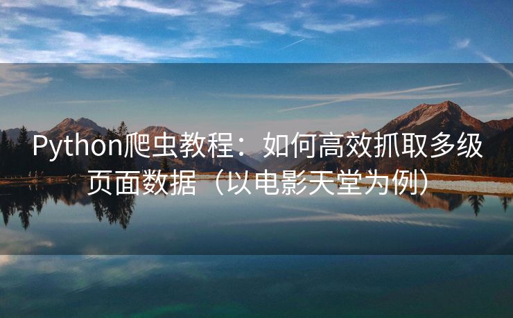 Python爬虫教程：如何高效抓取多级页面数据（以电影天堂为例）