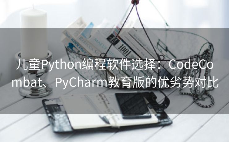儿童Python编程软件选择：CodeCombat、PyCharm教育版的优劣势对比