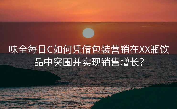 味全每日C如何凭借包装营销在XX瓶饮品中突围并实现销售增长? 味全每日C如何凭借包装营销在XX瓶饮品中突围并实现销售增长?