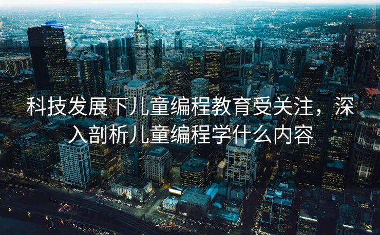 科技发展下儿童编程教育受关注，深入剖析儿童编程学什么内容