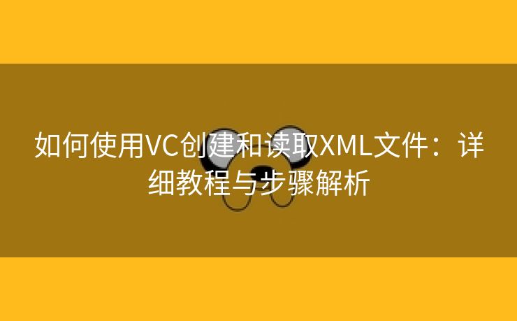 如何使用VC创建和读取XML文件：详细教程与步骤解析