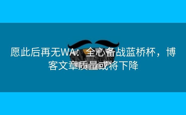 愿此后再无WA：全心备战蓝桥杯，博客文章质量或将下降