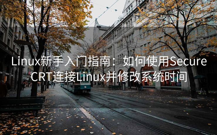 Linux新手入门指南：如何使用SecureCRT连接Linux并修改系统时间