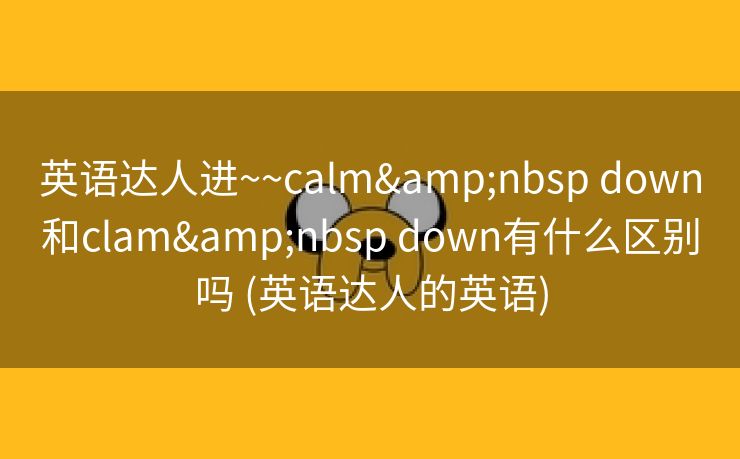 英语达人进~~calm&nbsp down和clam&nbsp down有什么区别吗 (英语达人的英语)