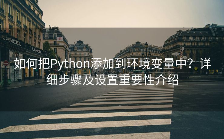 如何把Python添加到环境变量中？详细步骤及设置重要性介绍
