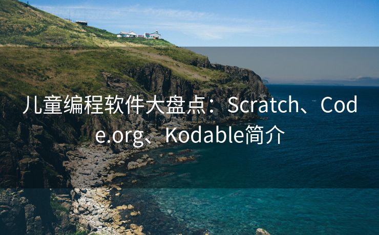 儿童编程软件大盘点:Scratch、Code.org、Kodable简介 儿童编程软件大盘点:Scratch、Code.org、Kodable简介