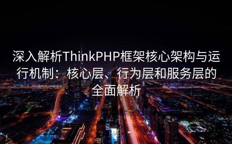 深入解析ThinkPHP框架核心架构与运行机制：核心层、行为层和服务层的全面解析