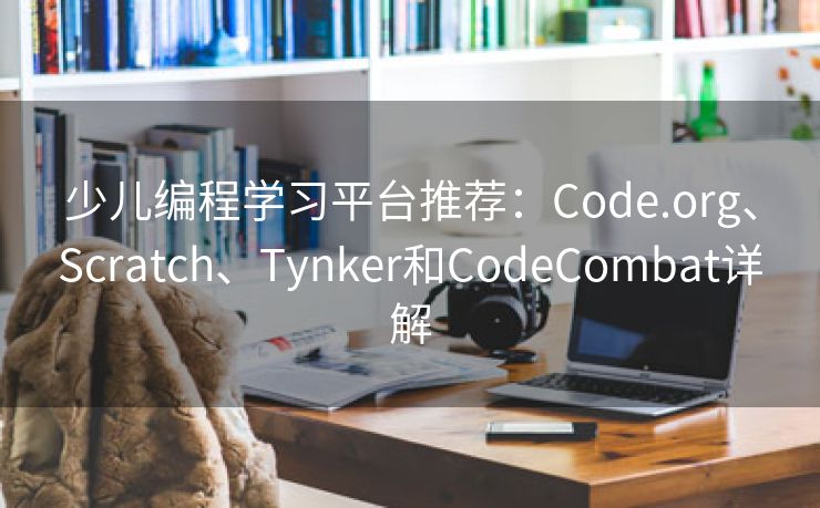 少儿编程学习平台推荐：Code.org、Scratch、Tynker和CodeCombat详解