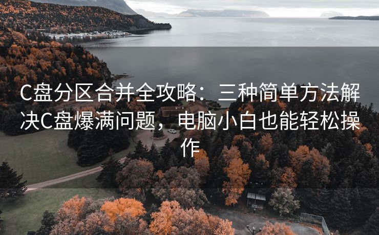 C盘分区合并全攻略：三种简单方法解决C盘爆满问题，电脑小白也能轻松操作