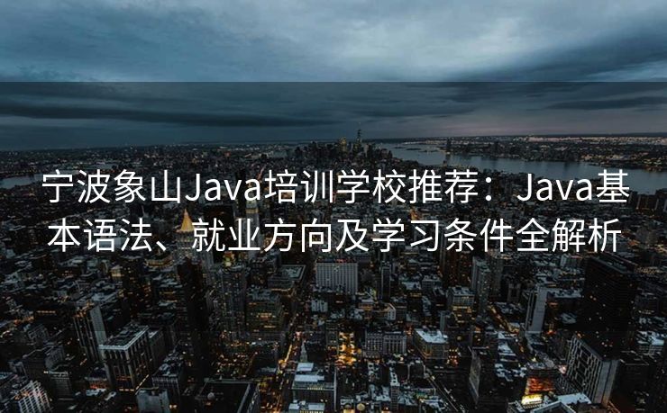 宁波象山Java培训学校推荐：Java基本语法、就业方向及学习条件全解析