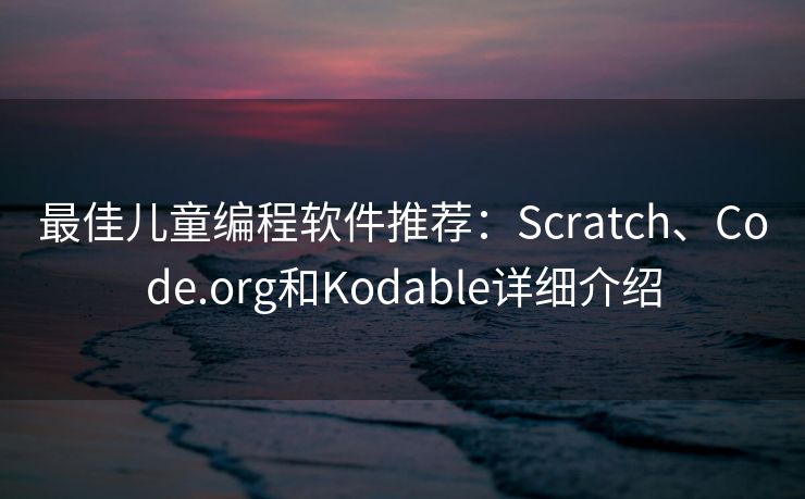 最佳儿童编程软件推荐：Scratch、Code.org和Kodable详细介绍
