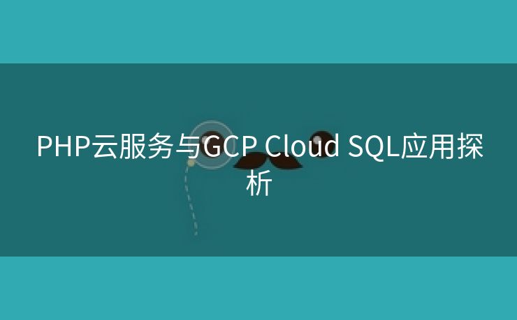 PHP云服务与GCP Cloud SQL应用探析
