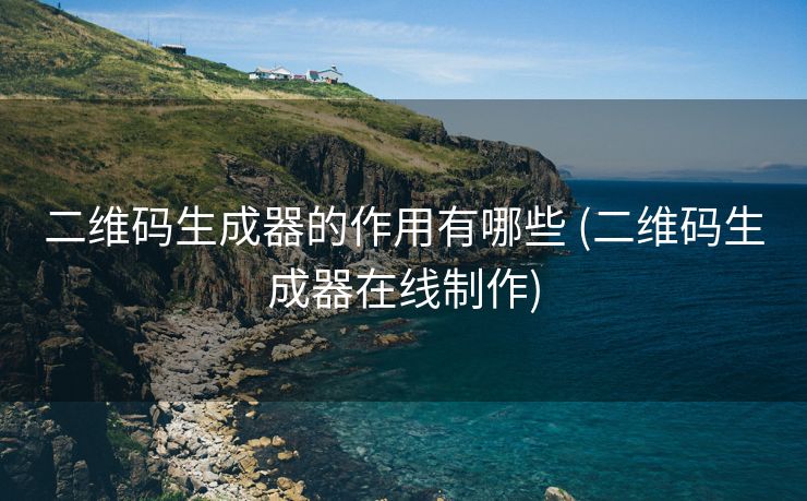 二维码生成器的作用有哪些 (二维码生成器在线制作) 二维码生成器的作用有哪些 (二维码生成器在线制作)