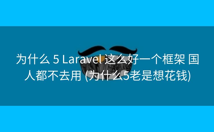 为什么 5 Laravel 这么好一个框架 国人都不去用 (为什么5老是想花钱)