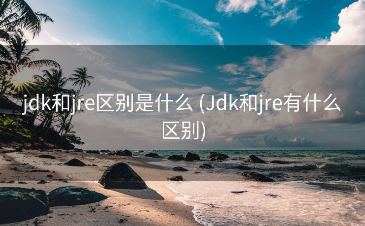 jdk和jre区别是什么 (Jdk和jre有什么区别)