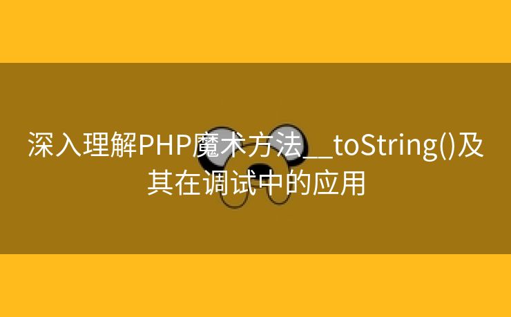深入理解PHP魔术方法__toString()及其在调试中的应用