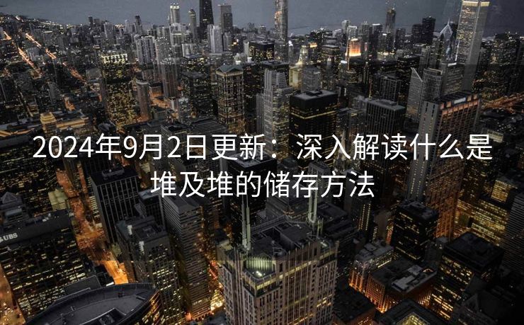 2024年9月2日更新：深入解读什么是堆及堆的储存方法