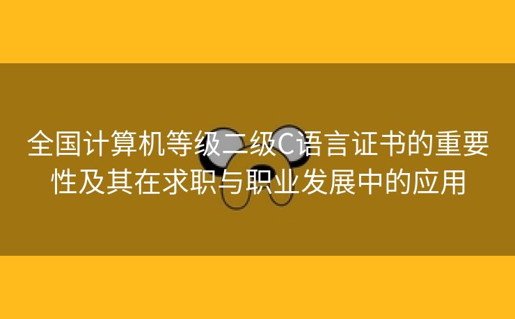 全国计算机等级二级C语言证书的重要性及其在求职与职业发展中的应用