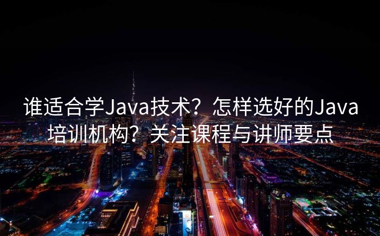 谁适合学Java技术？怎样选好的Java培训机构？关注课程与讲师要点