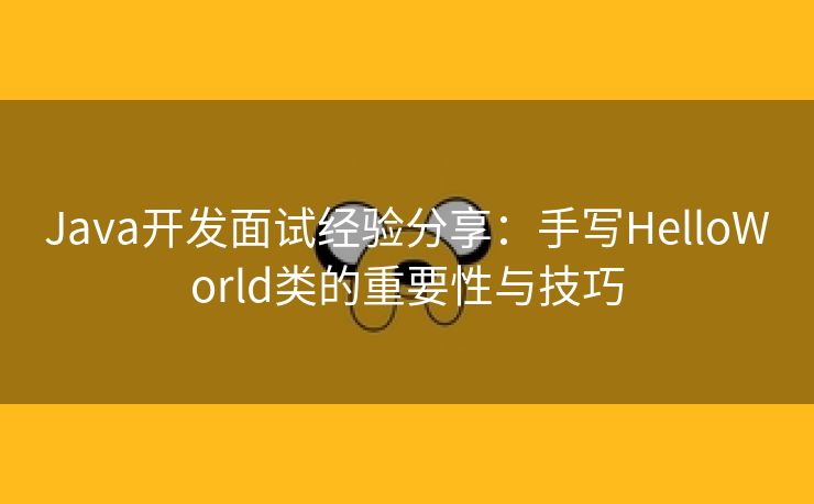 Java开发面试经验分享：手写HelloWorld类的重要性与技巧