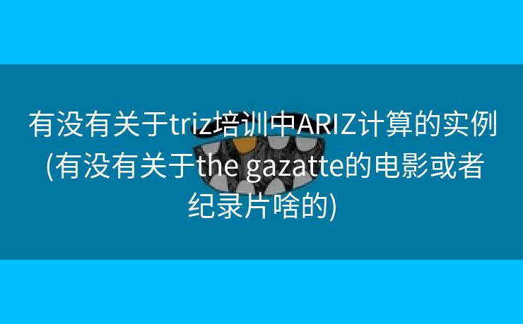 有没有关于triz培训中ARIZ计算的实例 (有没有关于the gazatte的电影或者纪录片啥的)