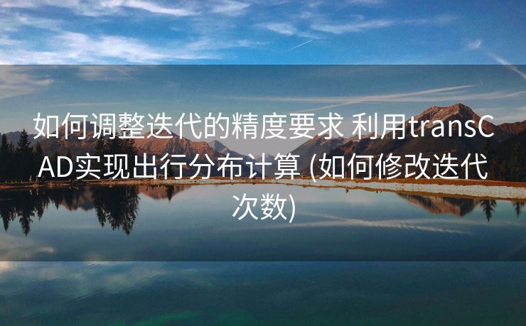 如何调整迭代的精度要求 利用transCAD实现出行分布计算 (如何修改迭代次数)