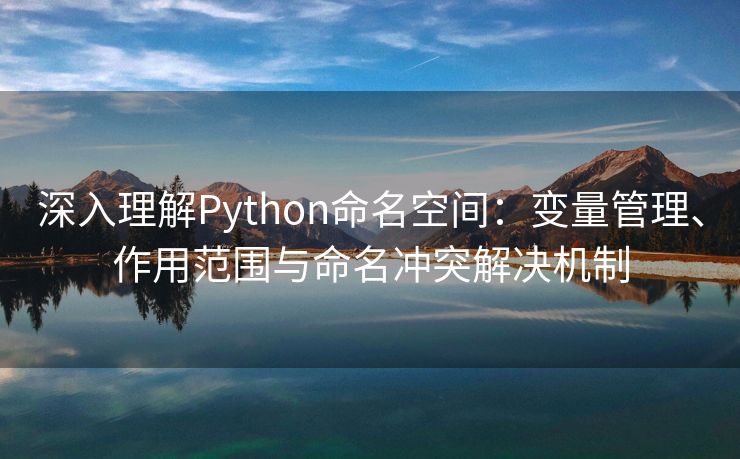 深入理解Python命名空间：变量管理、作用范围与命名冲突解决机制