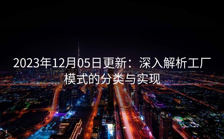 2023年12月05日更新:深入解析工厂模式的分类与实现 2023年12月05日更新:深入解析工厂模式的分类与实现