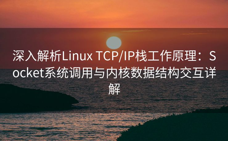 深入解析Linux TCP/IP栈工作原理:Socket系统调用与内核数据结构交互详解 深入解析Linux TCP/IP栈工作原理:Socket系统调用与内核数据结构交互详解
