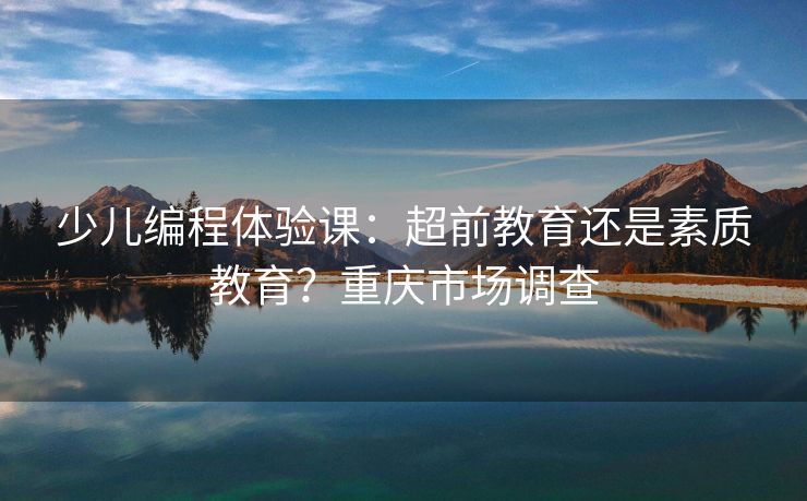 少儿编程体验课:超前教育还是素质教育?重庆市场调查 少儿编程体验课:超前教育还是素质教育?重庆市场调查
