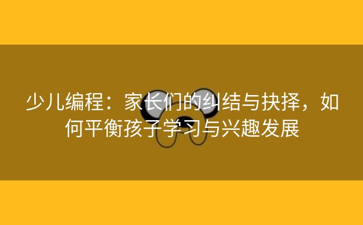 少儿编程：家长们的纠结与抉择，如何平衡孩子学习与兴趣发展