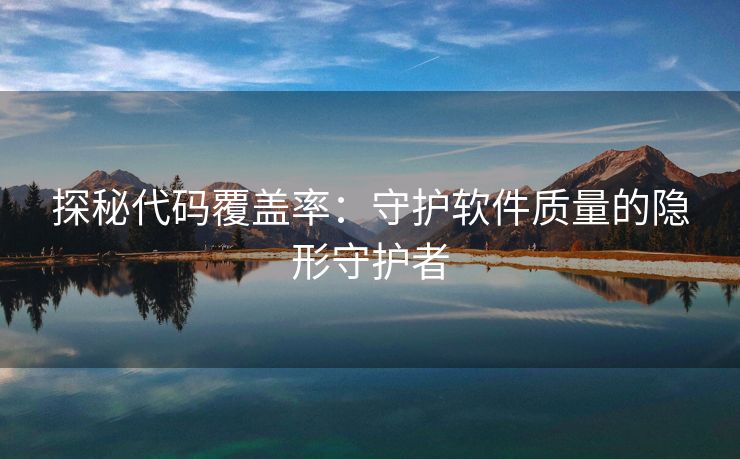 探秘代码覆盖率：守护软件质量的隐形守护者